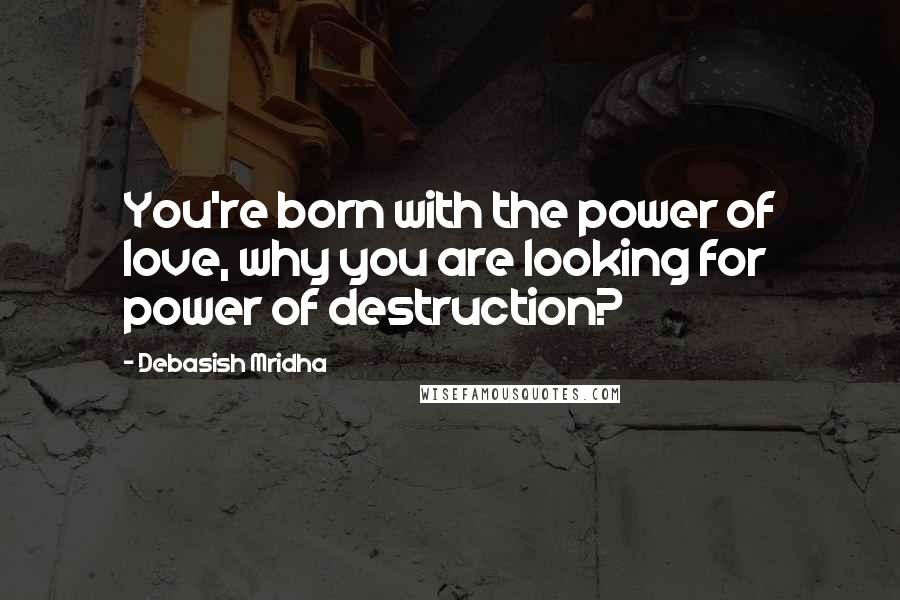 Debasish Mridha Quotes: You're born with the power of love, why you are looking for power of destruction?