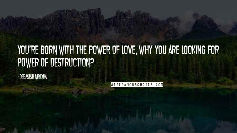 Debasish Mridha Quotes: You're born with the power of love, why you are looking for power of destruction?