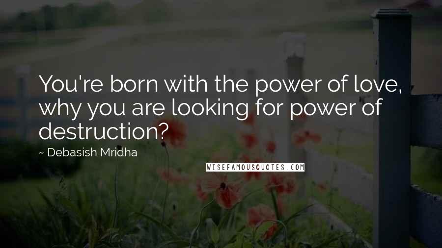 Debasish Mridha Quotes: You're born with the power of love, why you are looking for power of destruction?