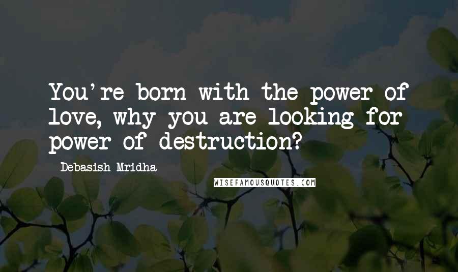 Debasish Mridha Quotes: You're born with the power of love, why you are looking for power of destruction?