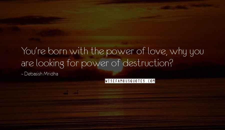 Debasish Mridha Quotes: You're born with the power of love, why you are looking for power of destruction?