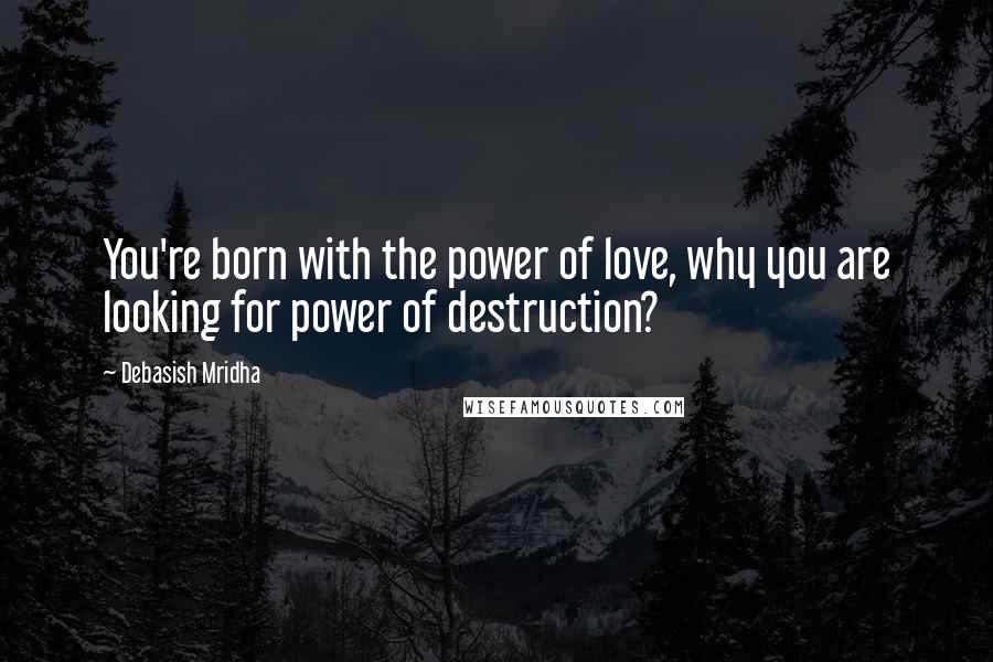 Debasish Mridha Quotes: You're born with the power of love, why you are looking for power of destruction?