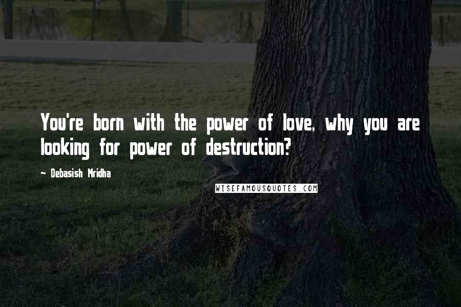 Debasish Mridha Quotes: You're born with the power of love, why you are looking for power of destruction?