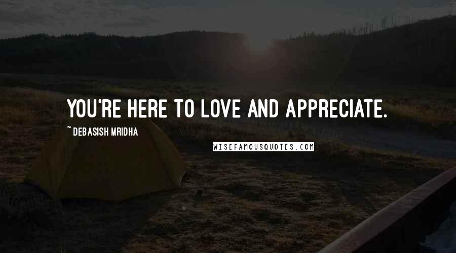 Debasish Mridha Quotes: You're here to love and appreciate.