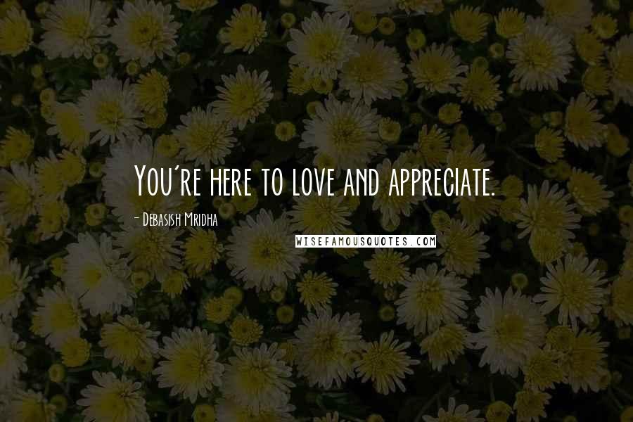 Debasish Mridha Quotes: You're here to love and appreciate.