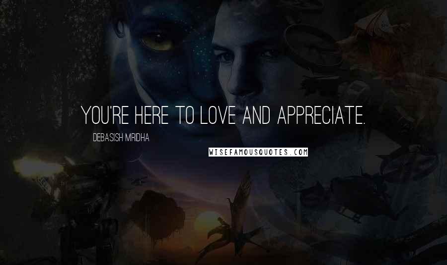 Debasish Mridha Quotes: You're here to love and appreciate.