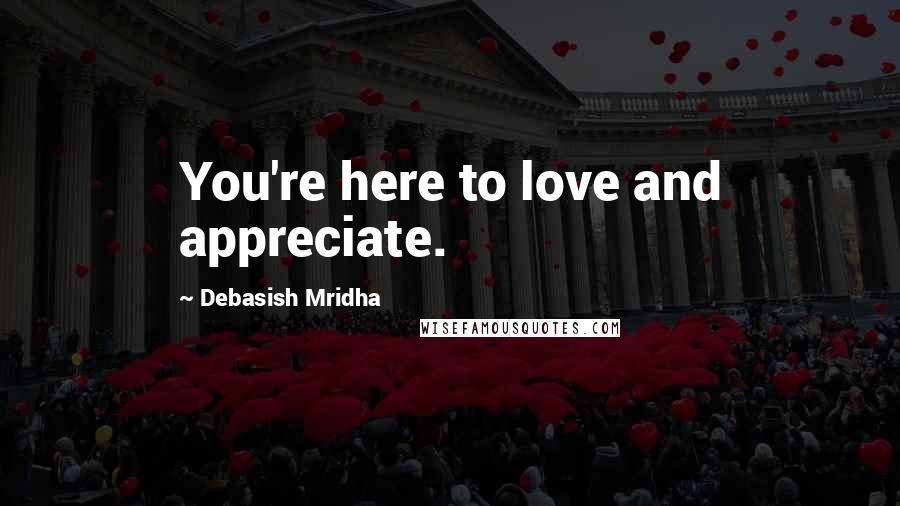 Debasish Mridha Quotes: You're here to love and appreciate.