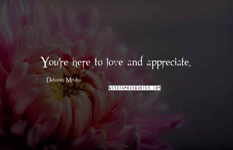Debasish Mridha Quotes: You're here to love and appreciate.