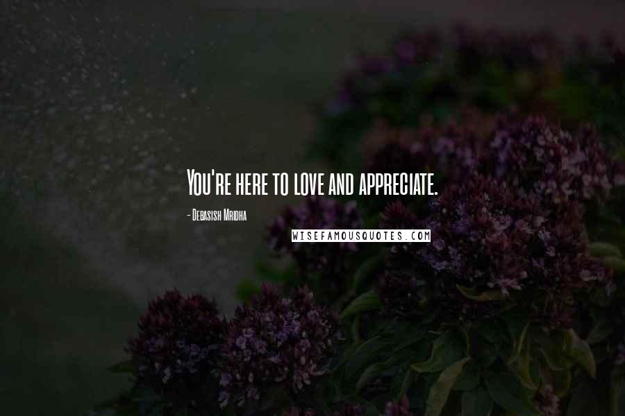 Debasish Mridha Quotes: You're here to love and appreciate.