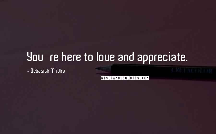 Debasish Mridha Quotes: You're here to love and appreciate.