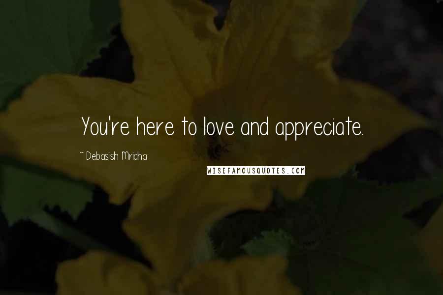 Debasish Mridha Quotes: You're here to love and appreciate.