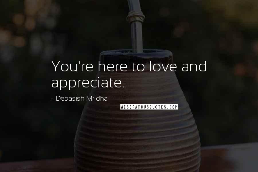 Debasish Mridha Quotes: You're here to love and appreciate.