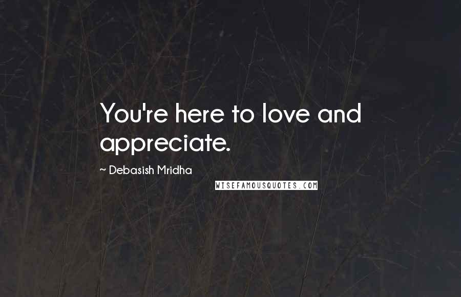 Debasish Mridha Quotes: You're here to love and appreciate.