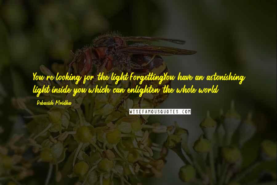 Debasish Mridha Quotes: You're looking for the light,ForgettingYou have an astonishing light,inside you,which can enlighten the whole world.