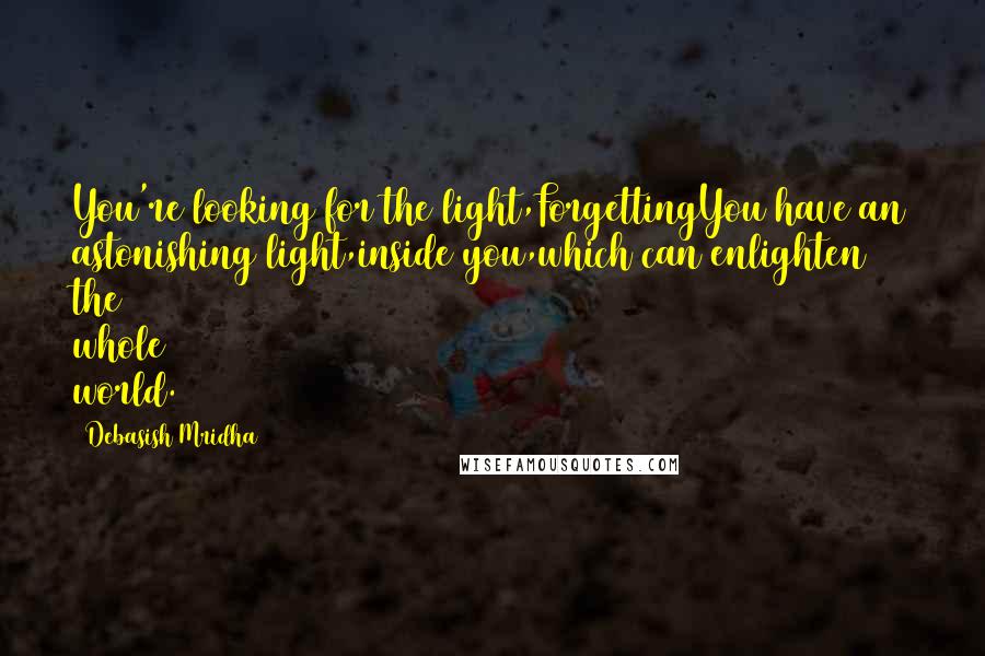 Debasish Mridha Quotes: You're looking for the light,ForgettingYou have an astonishing light,inside you,which can enlighten the whole world.