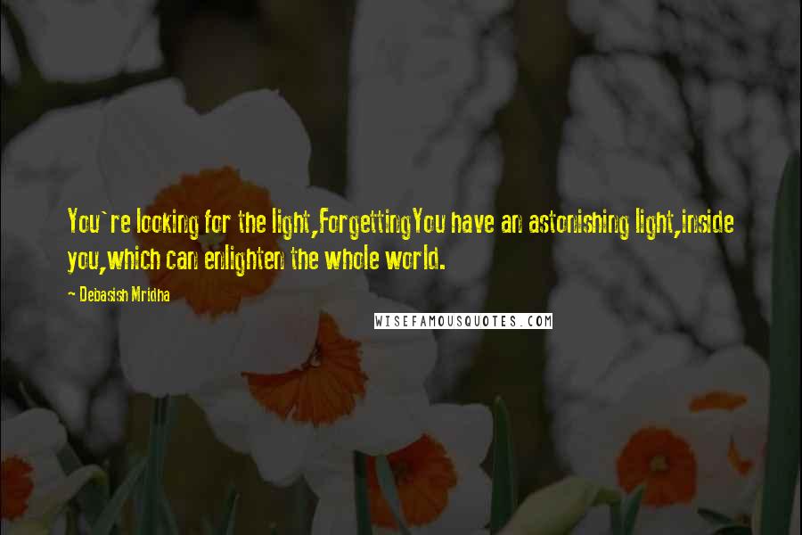 Debasish Mridha Quotes: You're looking for the light,ForgettingYou have an astonishing light,inside you,which can enlighten the whole world.