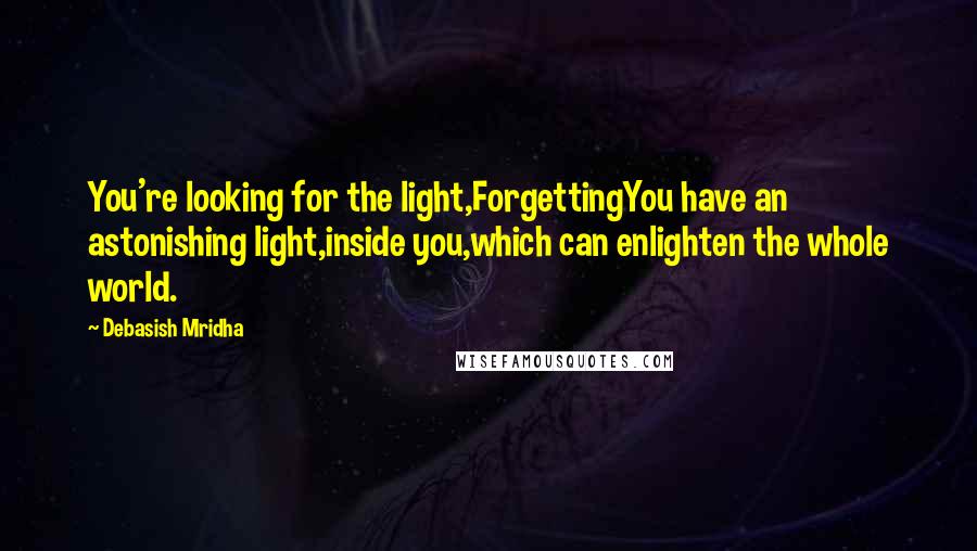 Debasish Mridha Quotes: You're looking for the light,ForgettingYou have an astonishing light,inside you,which can enlighten the whole world.
