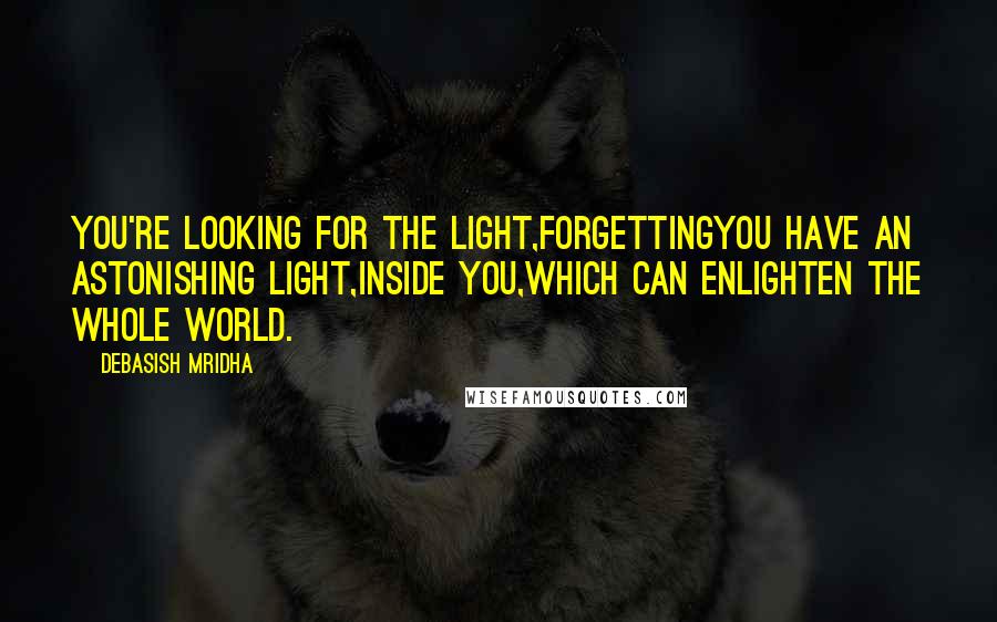 Debasish Mridha Quotes: You're looking for the light,ForgettingYou have an astonishing light,inside you,which can enlighten the whole world.