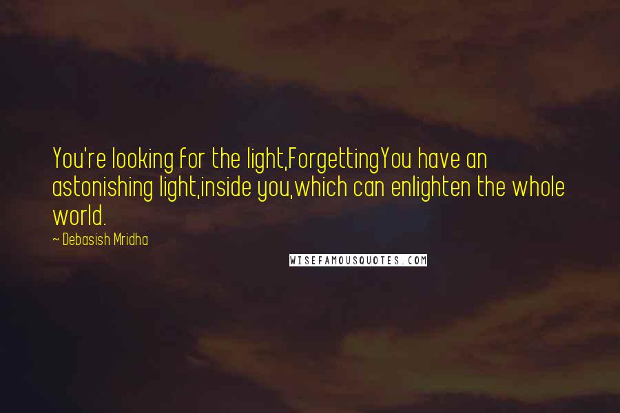 Debasish Mridha Quotes: You're looking for the light,ForgettingYou have an astonishing light,inside you,which can enlighten the whole world.