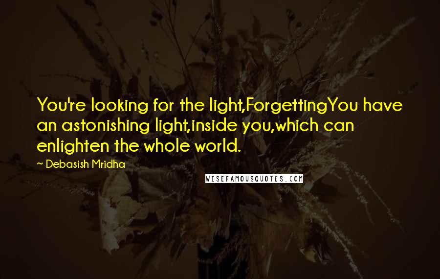 Debasish Mridha Quotes: You're looking for the light,ForgettingYou have an astonishing light,inside you,which can enlighten the whole world.