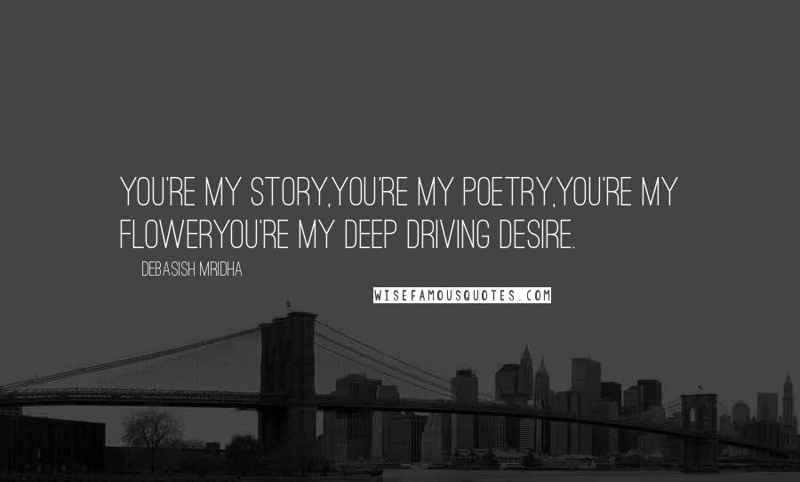 Debasish Mridha Quotes: You're my story,you're my poetry,you're my floweryou're my deep driving desire.