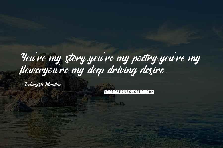 Debasish Mridha Quotes: You're my story,you're my poetry,you're my floweryou're my deep driving desire.