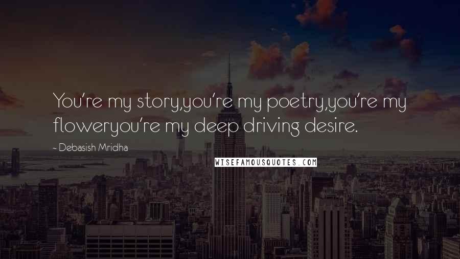 Debasish Mridha Quotes: You're my story,you're my poetry,you're my floweryou're my deep driving desire.