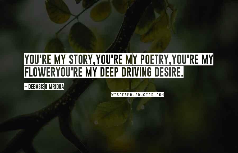 Debasish Mridha Quotes: You're my story,you're my poetry,you're my floweryou're my deep driving desire.