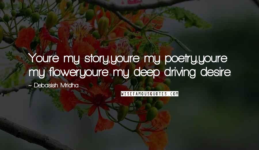 Debasish Mridha Quotes: You're my story,you're my poetry,you're my floweryou're my deep driving desire.