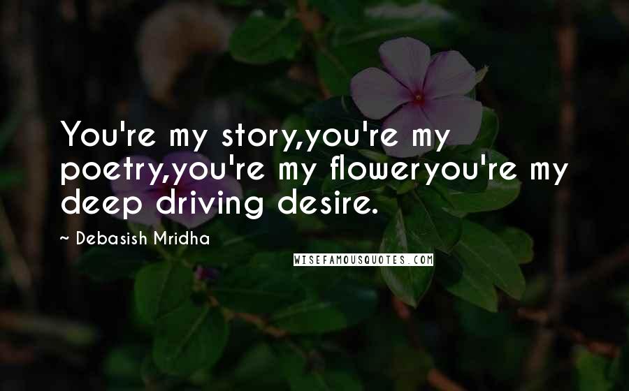 Debasish Mridha Quotes: You're my story,you're my poetry,you're my floweryou're my deep driving desire.