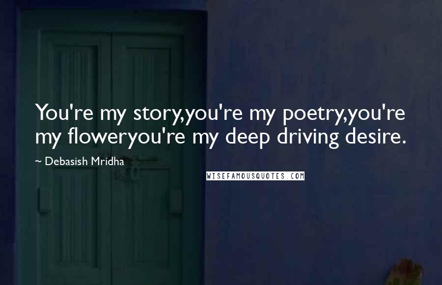 Debasish Mridha Quotes: You're my story,you're my poetry,you're my floweryou're my deep driving desire.