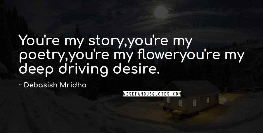 Debasish Mridha Quotes: You're my story,you're my poetry,you're my floweryou're my deep driving desire.