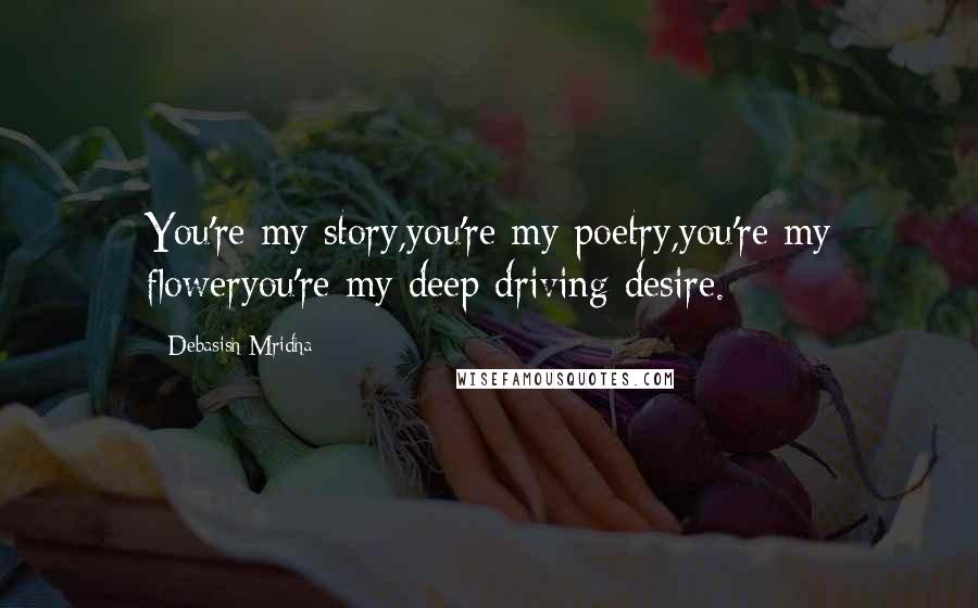 Debasish Mridha Quotes: You're my story,you're my poetry,you're my floweryou're my deep driving desire.