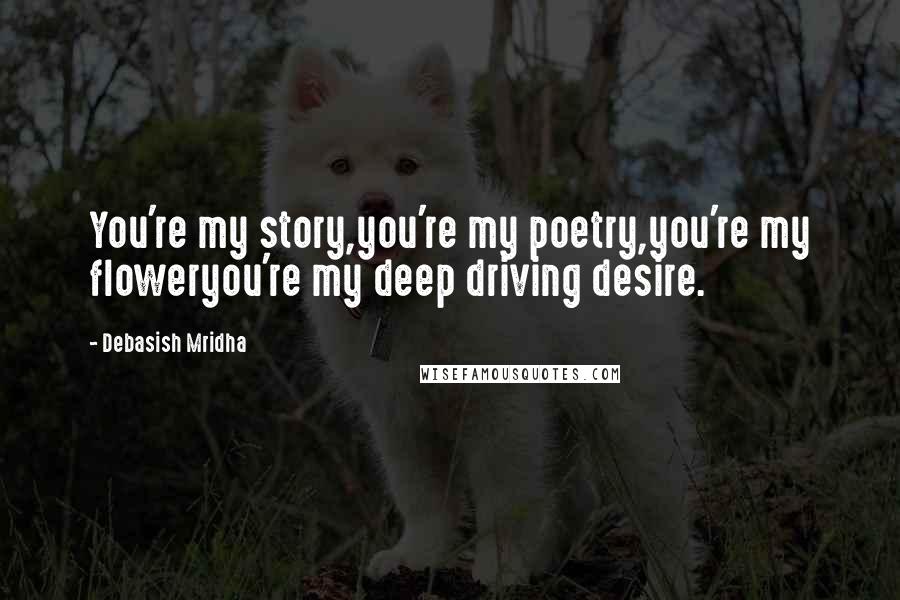 Debasish Mridha Quotes: You're my story,you're my poetry,you're my floweryou're my deep driving desire.