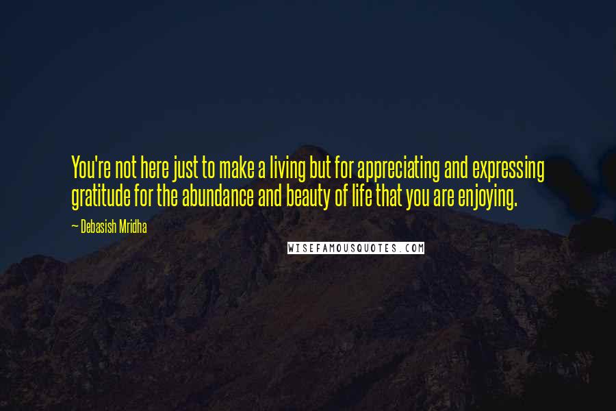 Debasish Mridha Quotes: You're not here just to make a living but for appreciating and expressing gratitude for the abundance and beauty of life that you are enjoying.