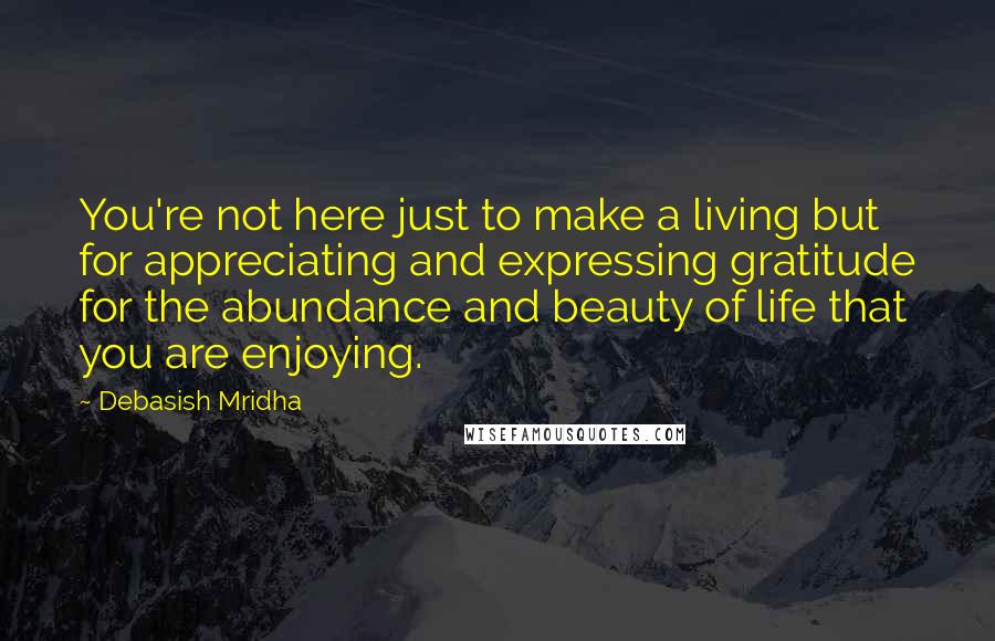 Debasish Mridha Quotes: You're not here just to make a living but for appreciating and expressing gratitude for the abundance and beauty of life that you are enjoying.