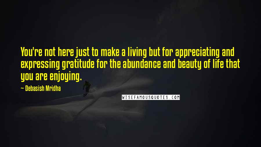 Debasish Mridha Quotes: You're not here just to make a living but for appreciating and expressing gratitude for the abundance and beauty of life that you are enjoying.