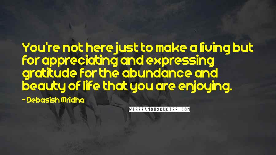 Debasish Mridha Quotes: You're not here just to make a living but for appreciating and expressing gratitude for the abundance and beauty of life that you are enjoying.