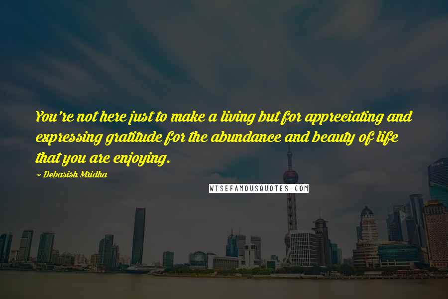 Debasish Mridha Quotes: You're not here just to make a living but for appreciating and expressing gratitude for the abundance and beauty of life that you are enjoying.
