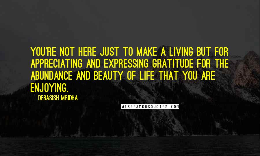 Debasish Mridha Quotes: You're not here just to make a living but for appreciating and expressing gratitude for the abundance and beauty of life that you are enjoying.