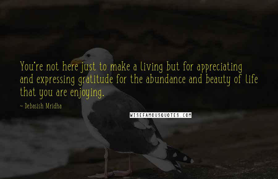 Debasish Mridha Quotes: You're not here just to make a living but for appreciating and expressing gratitude for the abundance and beauty of life that you are enjoying.