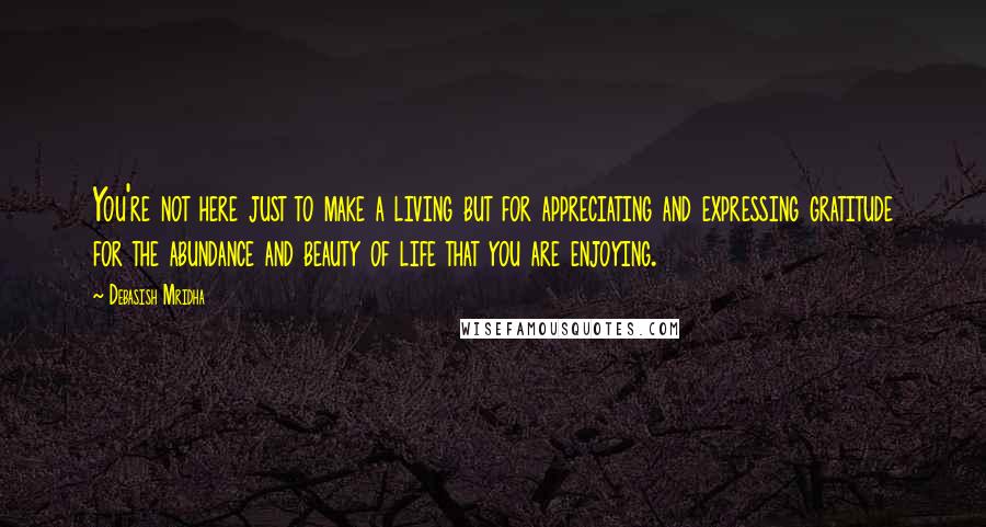 Debasish Mridha Quotes: You're not here just to make a living but for appreciating and expressing gratitude for the abundance and beauty of life that you are enjoying.