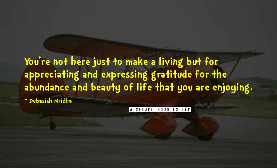 Debasish Mridha Quotes: You're not here just to make a living but for appreciating and expressing gratitude for the abundance and beauty of life that you are enjoying.