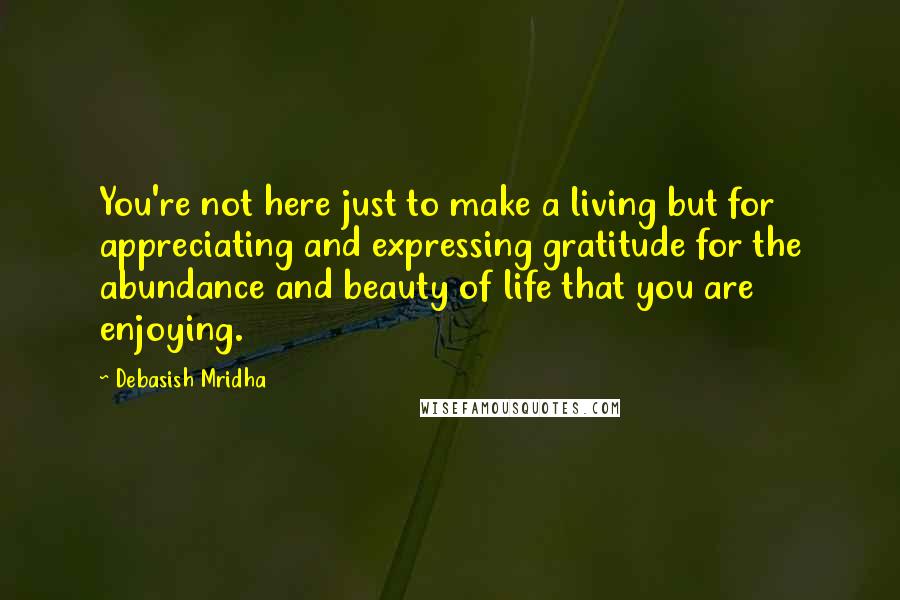 Debasish Mridha Quotes: You're not here just to make a living but for appreciating and expressing gratitude for the abundance and beauty of life that you are enjoying.