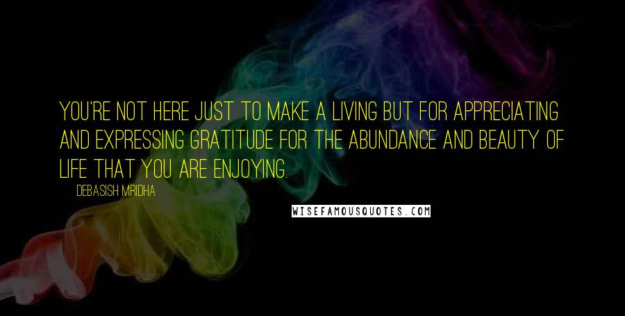 Debasish Mridha Quotes: You're not here just to make a living but for appreciating and expressing gratitude for the abundance and beauty of life that you are enjoying.