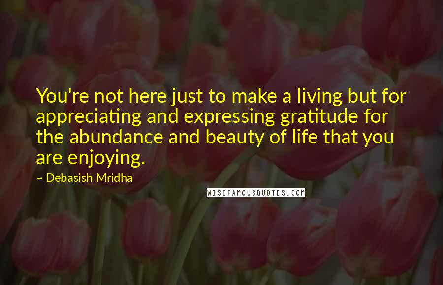 Debasish Mridha Quotes: You're not here just to make a living but for appreciating and expressing gratitude for the abundance and beauty of life that you are enjoying.