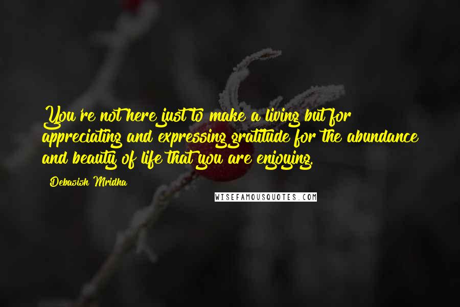 Debasish Mridha Quotes: You're not here just to make a living but for appreciating and expressing gratitude for the abundance and beauty of life that you are enjoying.