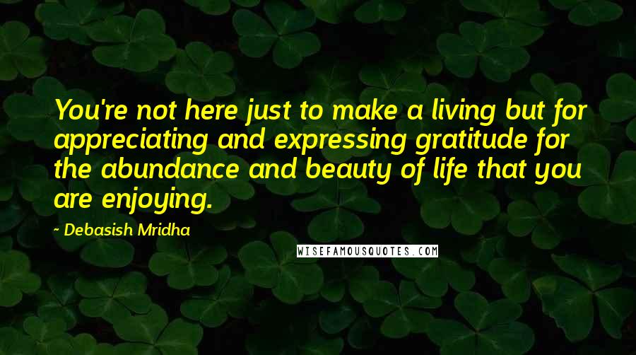 Debasish Mridha Quotes: You're not here just to make a living but for appreciating and expressing gratitude for the abundance and beauty of life that you are enjoying.