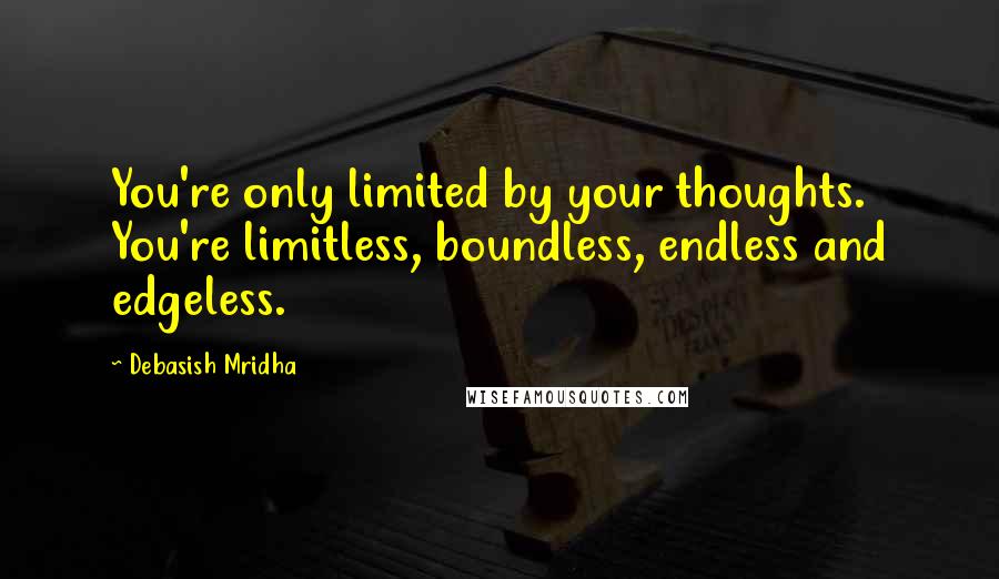 Debasish Mridha Quotes: You're only limited by your thoughts. You're limitless, boundless, endless and edgeless.