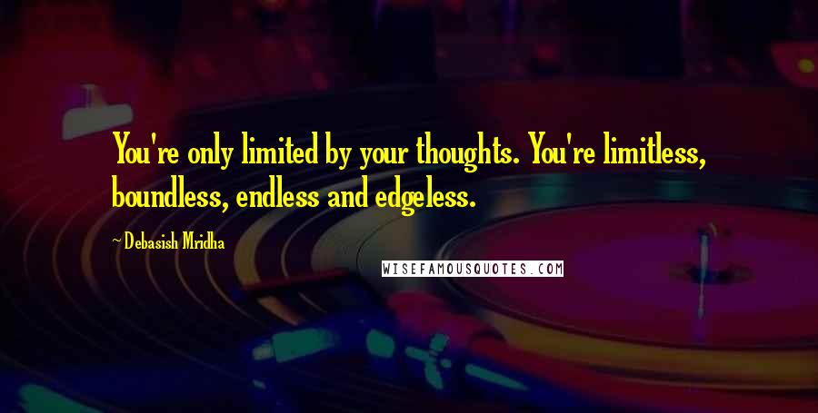 Debasish Mridha Quotes: You're only limited by your thoughts. You're limitless, boundless, endless and edgeless.